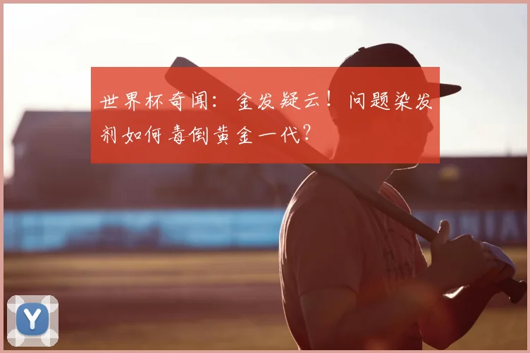 世界杯奇闻：金发疑云！问题染发剂如何毒倒黄金一代？