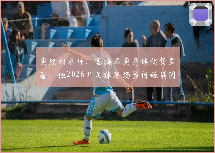 奥赖利点评：塞梅尼奥身体优势显著，但2026年足球赛场为何强调团队大于个人？深度剖析现代足球制胜关键