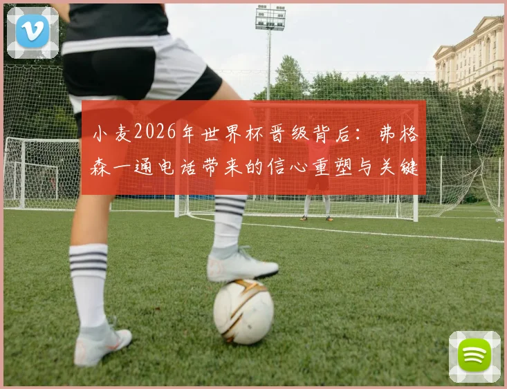 小麦2026年世界杯晋级背后：弗格森一通电话带来的信心重塑与关键建议