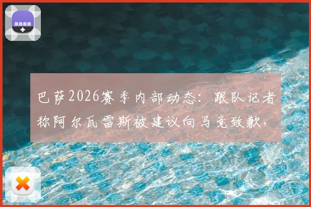 巴萨2026赛季内部动态：跟队记者称阿尔瓦雷斯被建议向马竞致歉，背后原因及对球队氛围影响解读