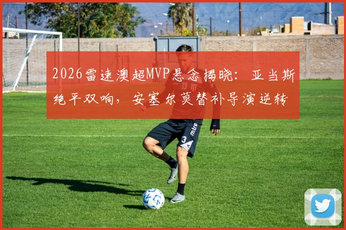 2026雷速澳超MVP悬念揭晓：亚当斯绝平双响，安塞尔莫替补导演逆转，谁才是第25轮真英雄？