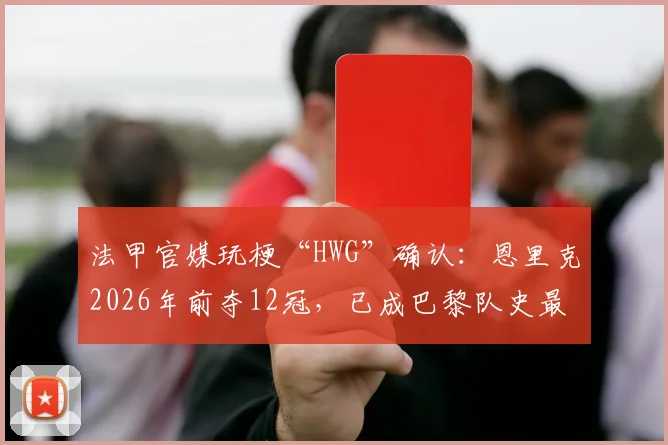 法甲官媒玩梗“HWG”确认：恩里克2026年前夺12冠，已成巴黎队史最成功主帅，对比图赫尔数据分析