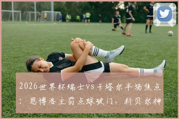 2026世界杯瑞士vs卡塔尔半场焦点：恩博洛主罚点球破门，科贝尔神勇扑出单刀奠定优势