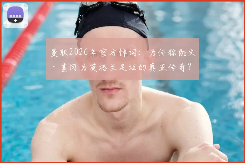 曼联2026年官方悼词：为何称凯文·基冈为英格兰足坛的真正传奇？回顾其辉煌生涯