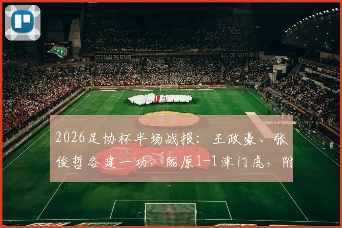 2026足协杯半场战报：王政豪、张俊哲各建一功，陇原1-1津门虎，附比赛集锦与技术统计深度解读
