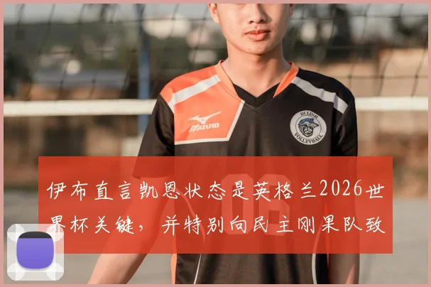 伊布直言凯恩状态是英格兰2026世界杯关键,并特别向民主刚果队致敬,背后有何深意?