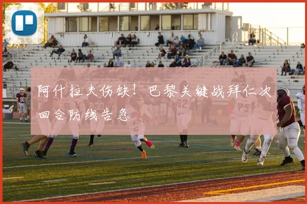 阿什拉夫伤缺!巴黎关键战拜仁次回合防线告急