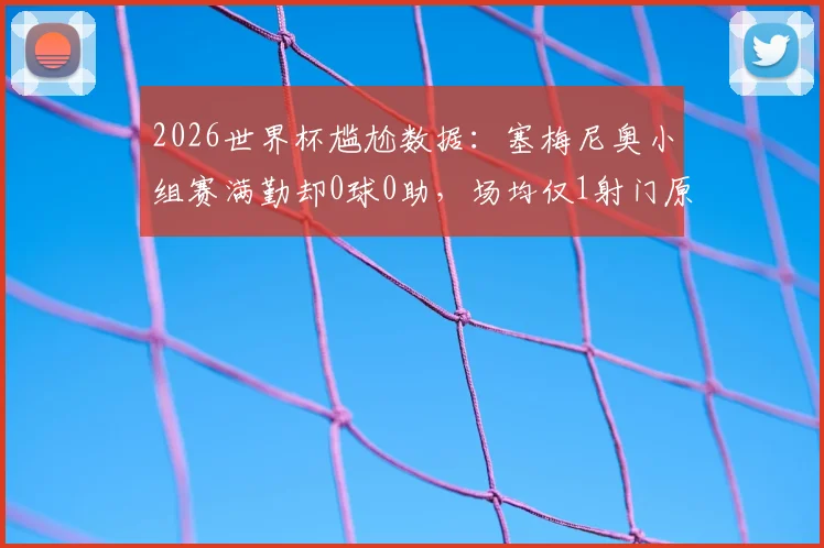2026世界杯尴尬数据：塞梅尼奥小组赛满勤却0球0助，场均仅1射门原因何在？