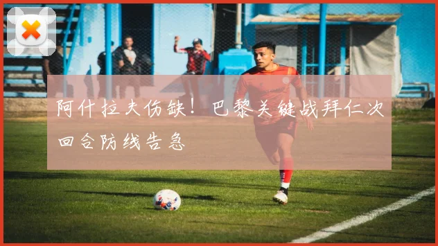 阿什拉夫伤缺！巴黎关键战拜仁次回合防线告急