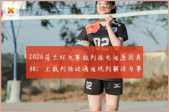 2026荷兰杯决赛裁判接电话原因真相：主裁判场边通话规则解读与事件后续分析