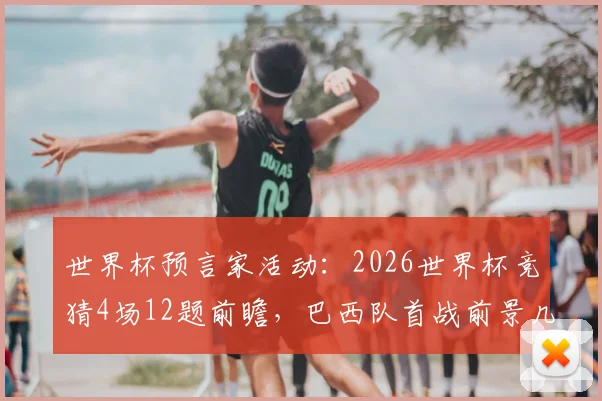 世界杯预言家活动：2026世界杯竞猜4场12题前瞻，巴西队首战前景几何？
