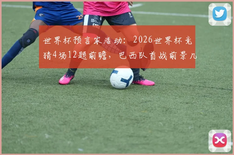 世界杯预言家活动:2026世界杯竞猜4场12题前瞻,巴西队首战前景几何?