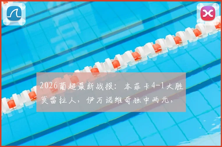 2026葡超最新战报：本菲卡4-1大胜莫雷拉人，伊万诺维奇独中两元，附积分榜与赛事前瞻