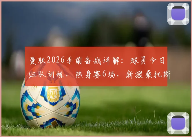 曼联2026季前备战详解：球员今日归队训练，热身赛6场，新援桑托斯需快速融入球队体系