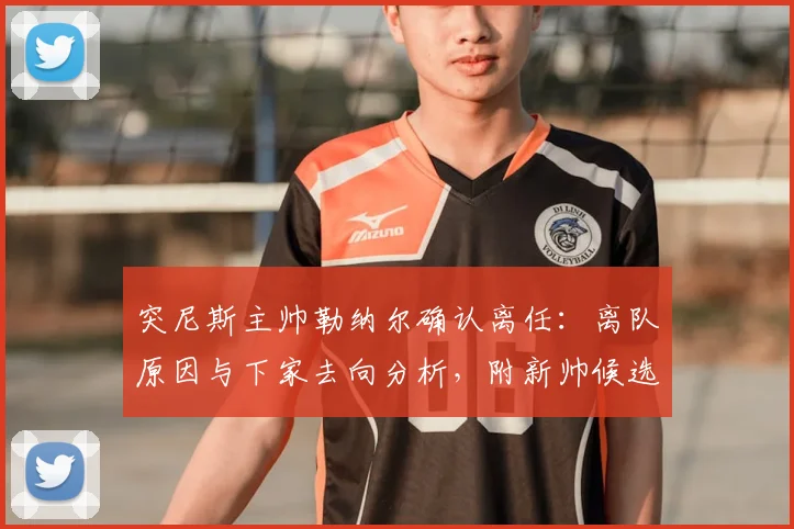 突尼斯主帅勒纳尔确认离任:离队原因与下家去向分析,附新帅候选人名单预测及对2026世预赛影响
