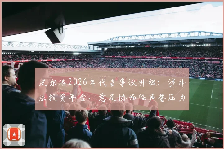皮尔洛2026年代言争议升级:涉非法投资平台,意足协面临声誉压力或将调整合作政策