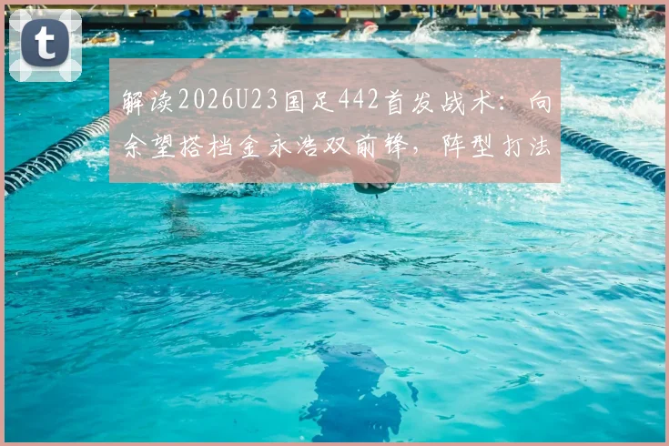 解读2026U23国足442首发战术：向余望搭档金永浩双前锋，阵型打法实战解析