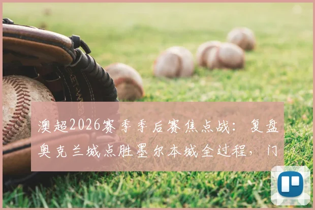 澳超2026赛季季后赛焦点战：复盘奥克兰城点胜墨尔本城全过程，门神沃德封神之战详解及四强对阵前瞻
