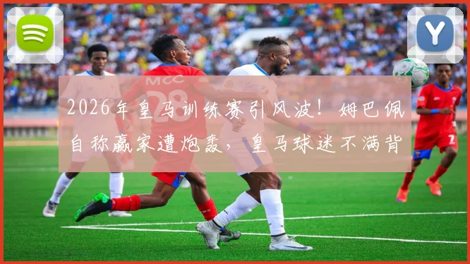 2026年皇马训练赛引风波!姆巴佩自称赢家遭炮轰,皇马球迷不满背后三大原因