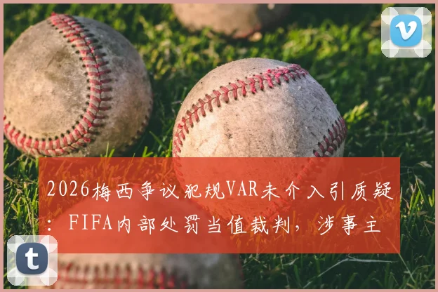 2026梅西争议犯规VAR未介入引质疑：FIFA内部处罚当值裁判，涉事主裁及视频助理裁判处理结果深度追踪