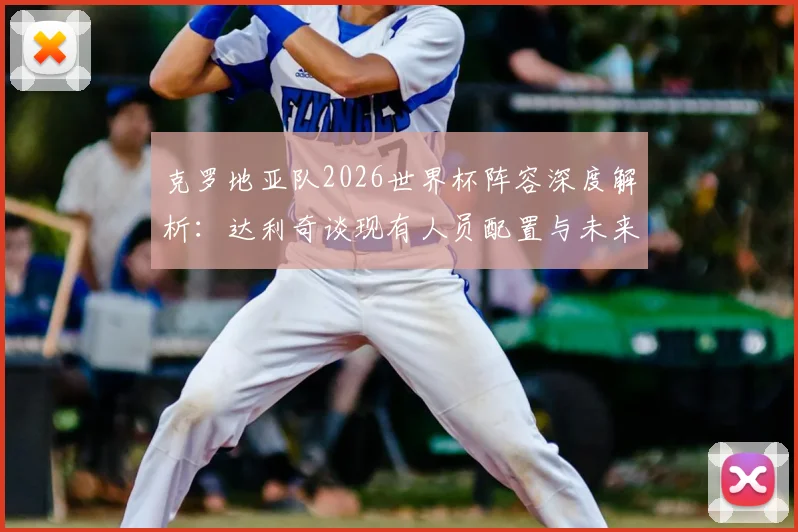 克罗地亚队2026世界杯阵容深度解析：达利奇谈现有人员配置与未来挑战，过去荣誉为何不再提