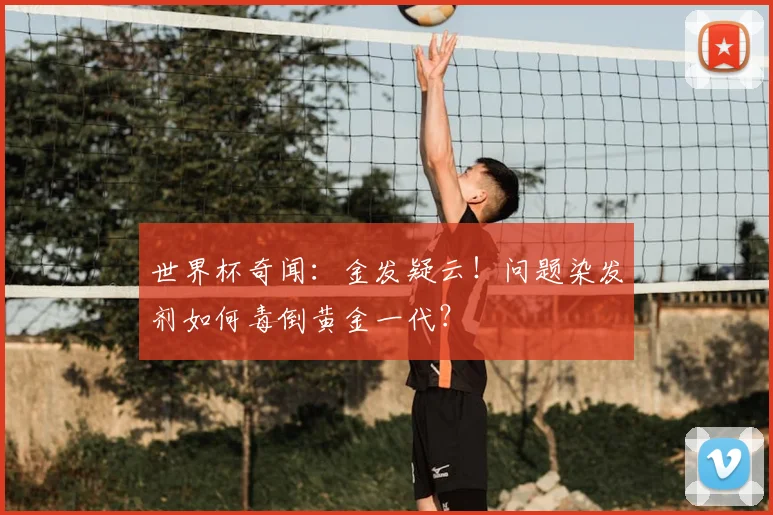 世界杯奇闻：金发疑云！问题染发剂如何毒倒黄金一代？