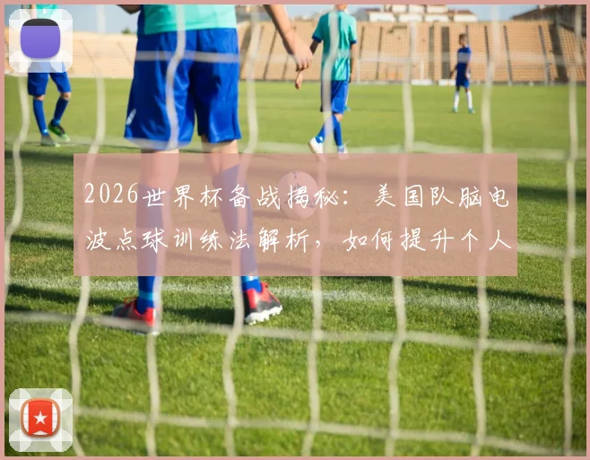2026世界杯备战揭秘：美国队脑电波点球训练法解析，如何提升个人点球命中率？