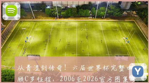 从青涩到传奇!六届世界杯完整回顾C罗征程,2006至2026官方图集珍藏