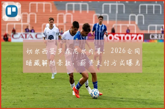 切尔西签罗森尼尔内幕：2026合同暗藏解约条款，薪资支付方式曝光，转会操作解析