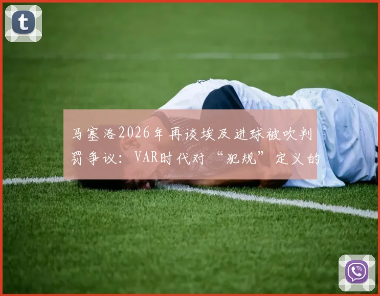 马塞洛2026年再谈埃及进球被吹判罚争议：VAR时代对“犯规”定义的尺度变迁与规则演进详解