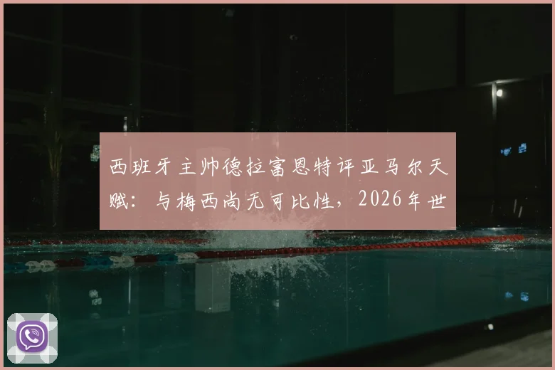 西班牙主帅德拉富恩特评亚马尔天赋：与梅西尚无可比性，2026年世界杯是成长关键节点