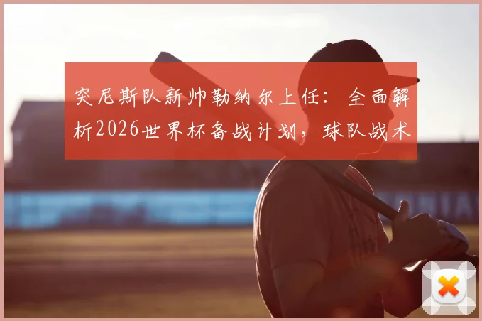 突尼斯队新帅勒纳尔上任:全面解析2026世界杯备战计划,球队战术打法将如何调整?