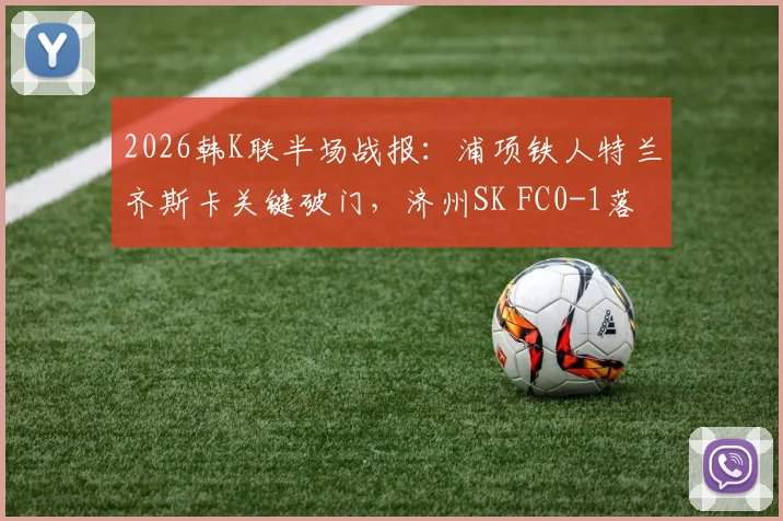 2026韩K联半场战报：浦项铁人特兰齐斯卡关键破门，济州SK FC0-1落后，附球员数据分析