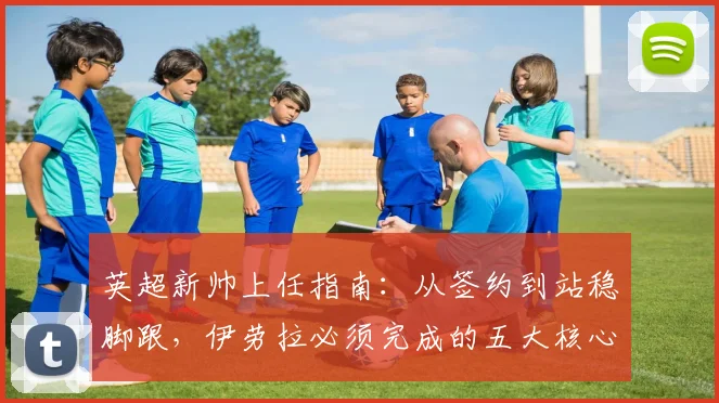 英超新帅上任指南：从签约到站稳脚跟，伊劳拉必须完成的五大核心任务解析