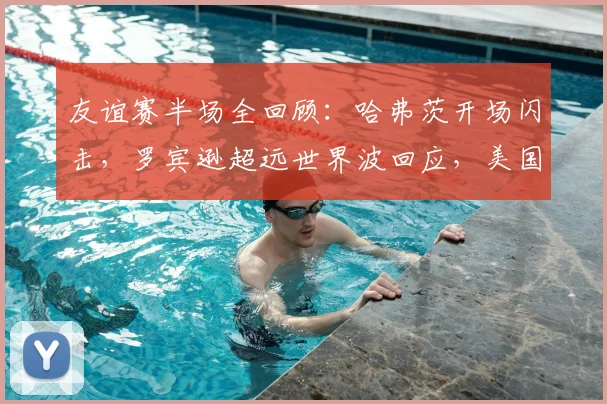 友谊赛半场全回顾：哈弗茨开场闪击，罗宾逊超远世界波回应，美国1-1德国，2026年焦点战半场解析