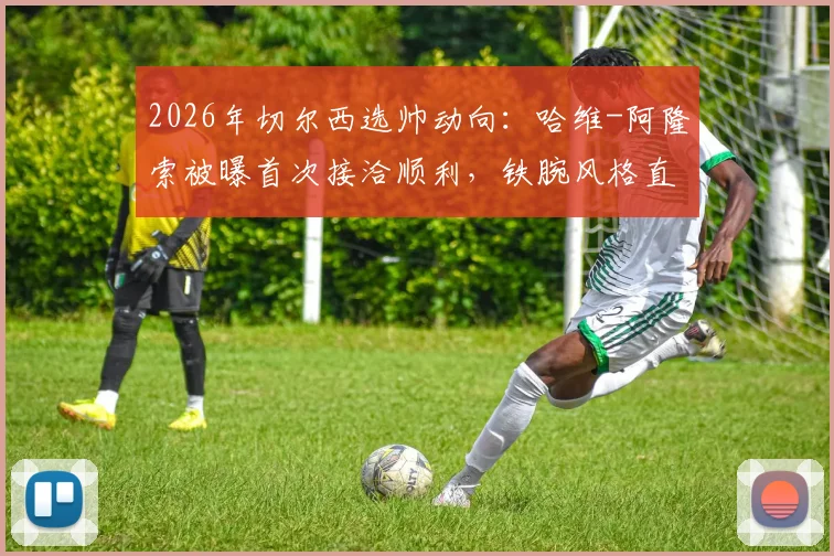 2026年切尔西选帅动向：哈维-阿隆索被曝首次接洽顺利，铁腕风格直指更衣室散漫问题