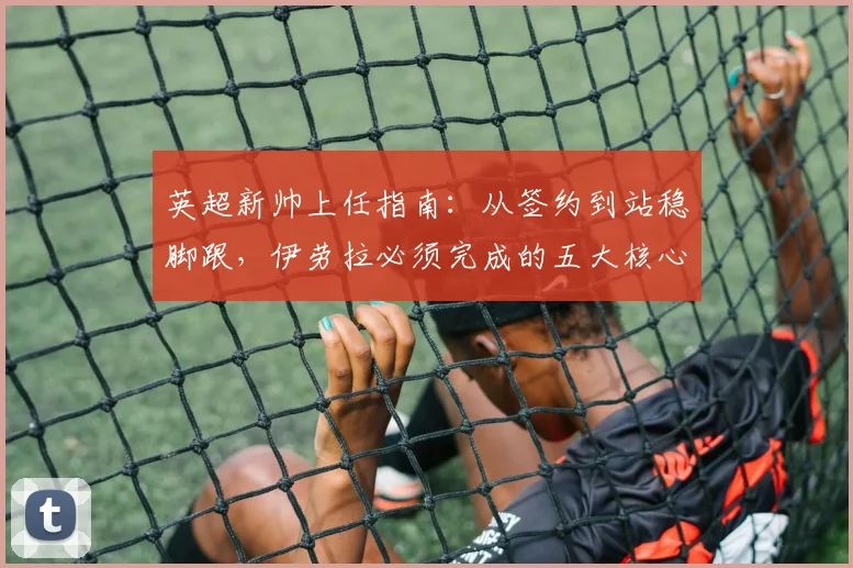英超新帅上任指南：从签约到站稳脚跟，伊劳拉必须完成的五大核心任务解析