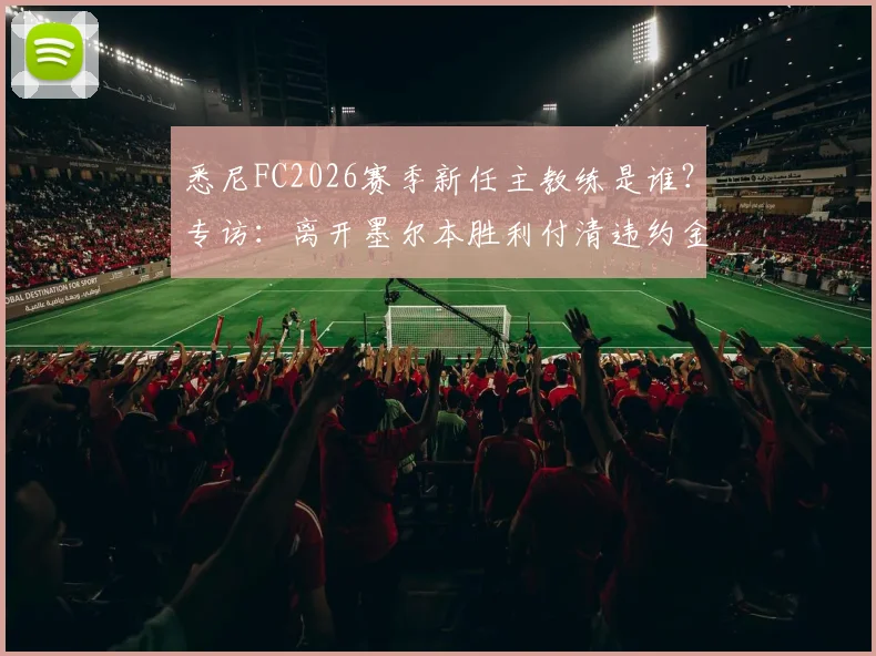 悉尼FC2026赛季新任主教练是谁?专访:离开墨尔本胜利付清违约金,重返澳超赛场无需再证明