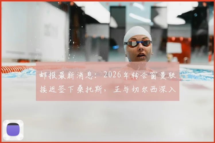 邮报最新消息:2026年转会窗曼联接近签下桑托斯,正与切尔西深入谈判细节曝光