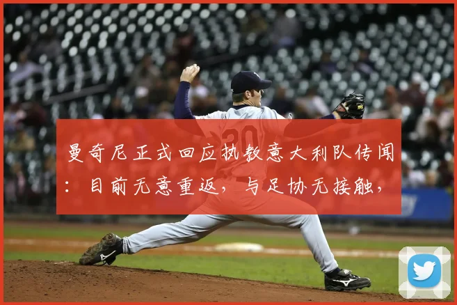 曼奇尼正式回应执教意大利队传闻：目前无意重返，与足协无接触，目标仍是沙特国家队