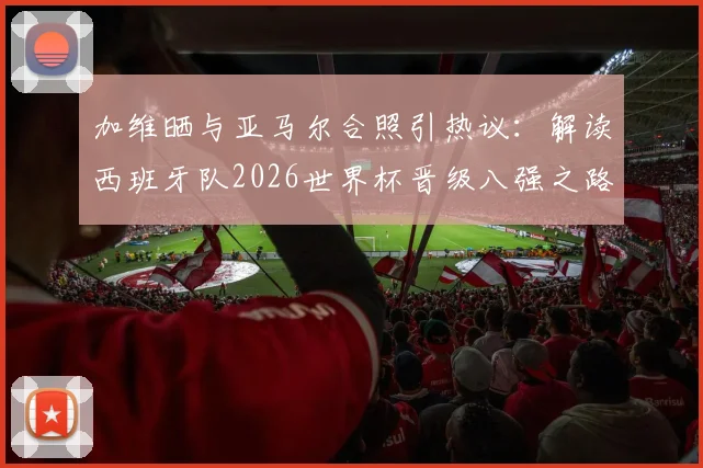 加维晒与亚马尔合照引热议：解读西班牙队2026世界杯晋级八强之路，时隔16年重回1_4决赛的背后