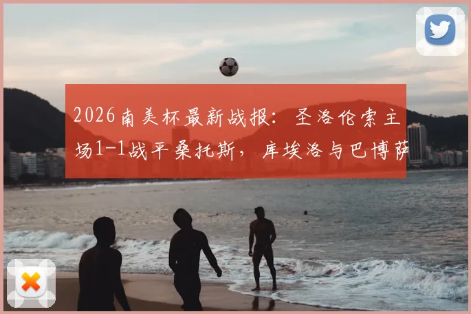2026南美杯最新战报:圣洛伦索主场1-1战平桑托斯,库埃洛与巴博萨各自建功,小组赛出线形势分析