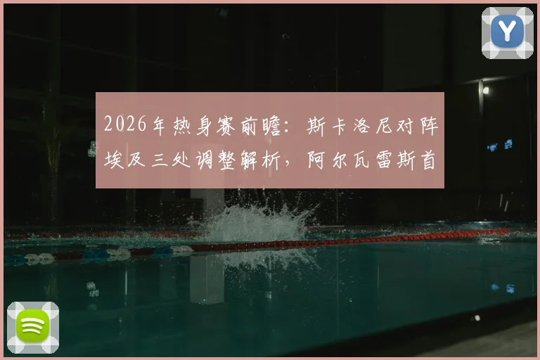 2026年热身赛前瞻：斯卡洛尼对阵埃及三处调整解析，阿尔瓦雷斯首发机会几何？