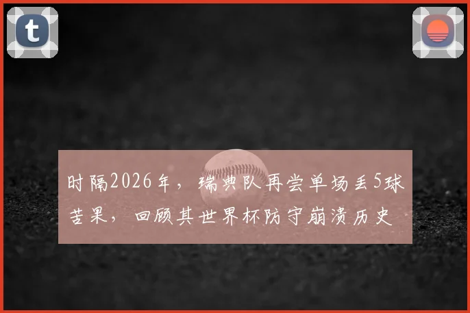 时隔2026年，瑞典队再尝单场丢5球苦果，回顾其世界杯防守崩溃历史