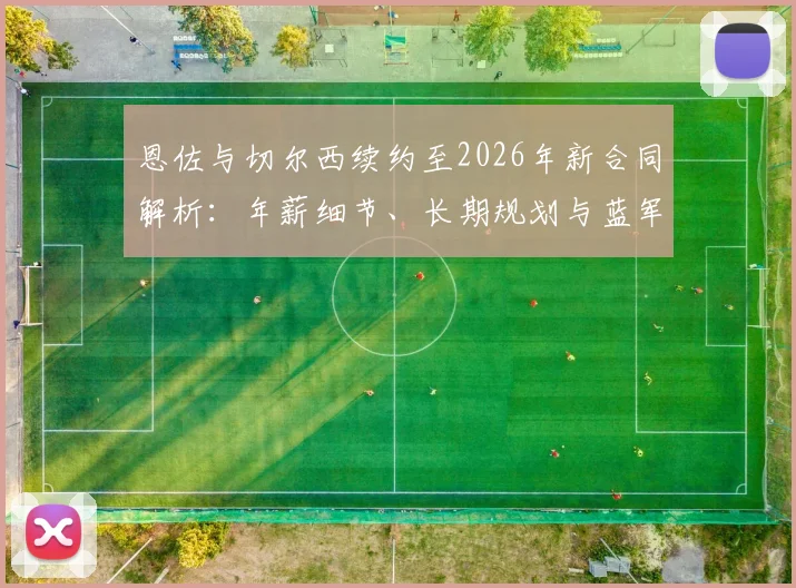 恩佐与切尔西续约至2026年新合同解析：年薪细节、长期规划与蓝军中场布局影响