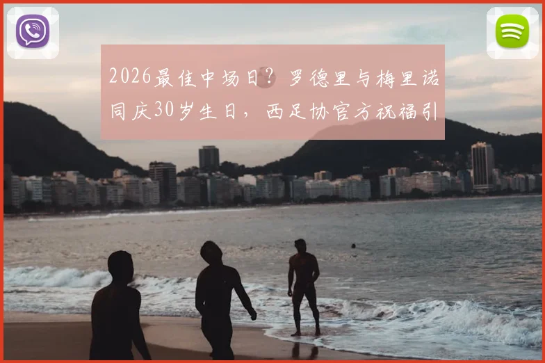 2026最佳中场日?罗德里与梅里诺同庆30岁生日,西足协官方祝福引热议,附同日生日球星盘点