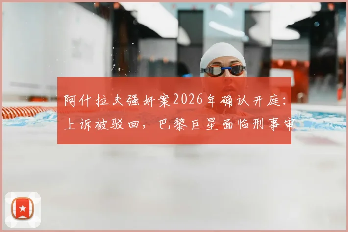 阿什拉夫强奸案2026年确认开庭:上诉被驳回,巴黎巨星面临刑事审判,案件细节与后续影响解析