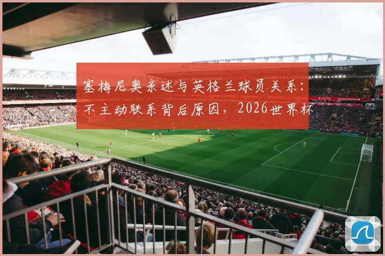塞梅尼奥亲述与英格兰球员关系：不主动联系背后原因，2026世界杯立场及短信回复条件详解