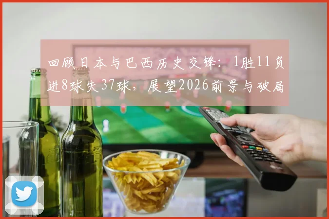 回顾日本与巴西历史交锋：1胜11负进8球失37球，展望2026前景与破局之道