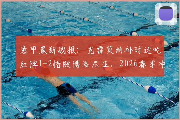 意甲最新战报：克雷莫纳补时连吃红牌1-2惜败博洛尼亚，2026赛季冲突判罚引热议